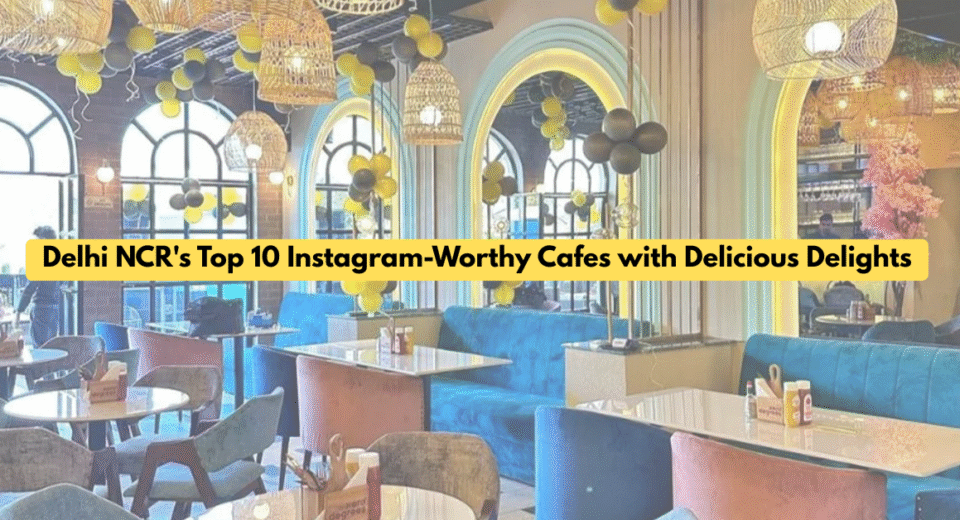 Beyond the Filter: Delhi NCR's Top 10 Instagram-Worthy Cafes with Delicious Delights